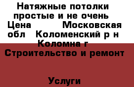 Натяжные потолки, простые и не очень › Цена ­ 500 - Московская обл., Коломенский р-н, Коломна г. Строительство и ремонт » Услуги   